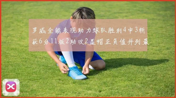 罗威全能表现助力球队胜利4中3斩获6分11板2助攻2盖帽正负值并列最高