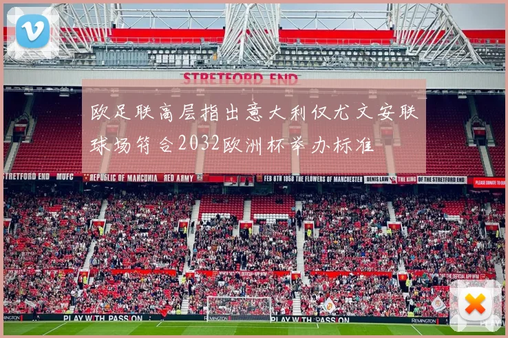 欧足联高层指出意大利仅尤文安联球场符合2032欧洲杯举办标准