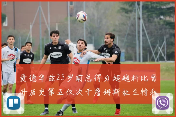 爱德华兹25岁前总得分超越科比晋升历史第五仅次于詹姆斯杜兰特和东契奇