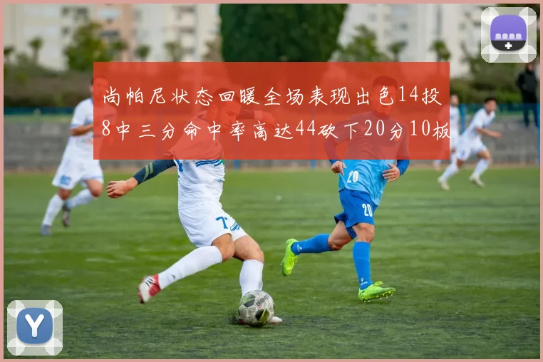 尚帕尼状态回暖全场表现出色14投8中三分命中率高达44砍下20分10板4助