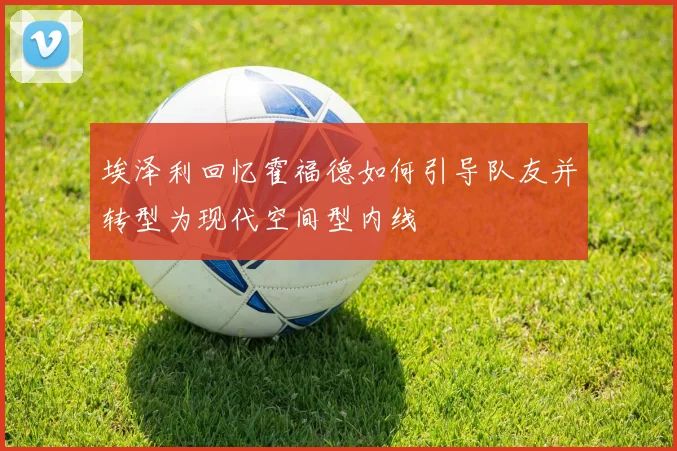 埃泽利回忆霍福德如何引导队友并转型为现代空间型内线