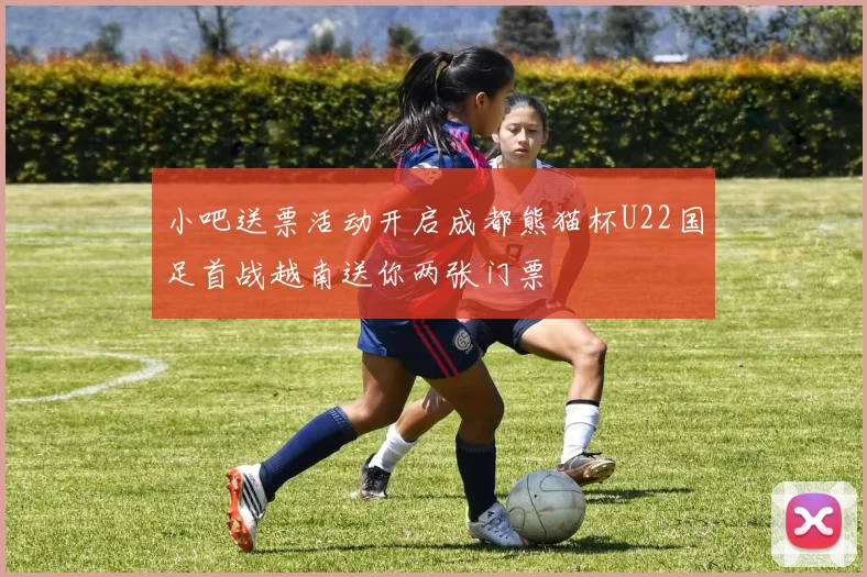 小吧送票活动开启成都熊猫杯U22国足首战越南送你两张门票