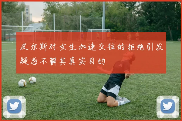 皮尔斯对女生加速交往的拒绝引发疑惑不解其真实目的