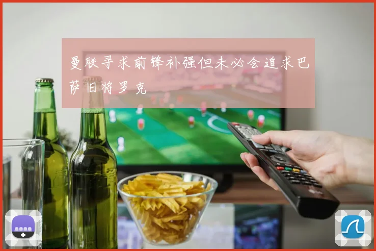 曼联寻求前锋补强但未必会追求巴萨旧将罗克