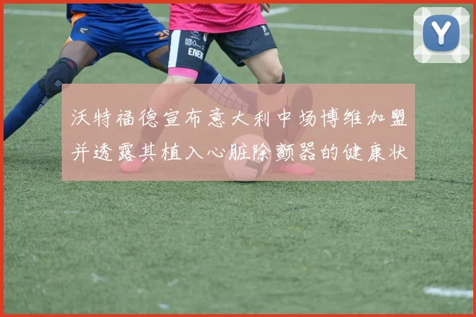 沃特福德宣布意大利中场博维加盟并透露其植入心脏除颤器的健康状况
