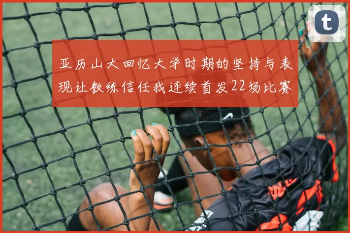 亚历山大回忆大学时期的坚持与表现让教练信任我连续首发22场比赛