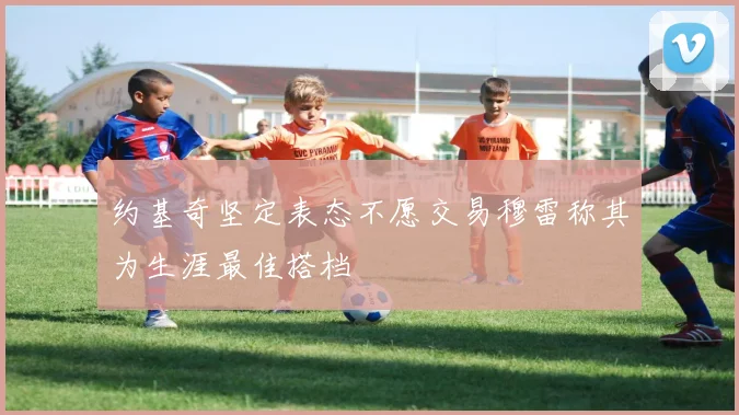 约基奇坚定表态不愿交易穆雷称其为生涯最佳搭档
