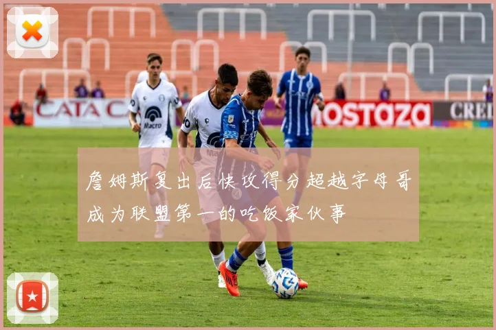 詹姆斯复出后快攻得分超越字母哥成为联盟第一的吃饭家伙事