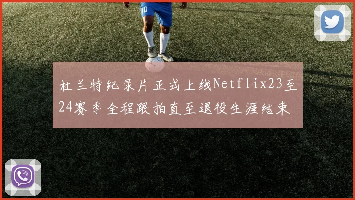 杜兰特纪录片正式上线Netflix23至24赛季全程跟拍直至退役生涯结束