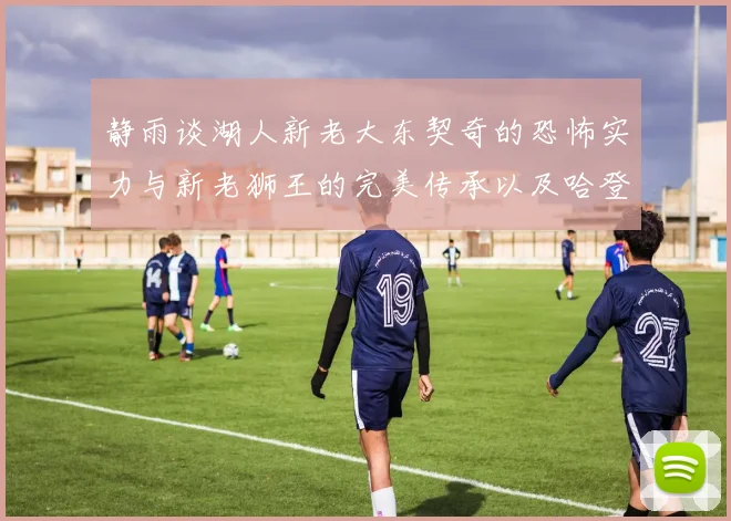静雨谈湖人新老大东契奇的恐怖实力与新老狮王的完美传承以及哈登与字母哥的未来合作