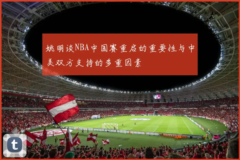 姚明谈NBA中国赛重启的重要性与中美双方支持的多重因素