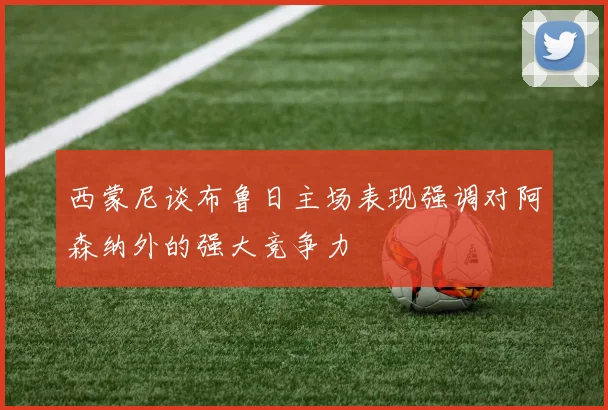 西蒙尼谈布鲁日主场表现强调对阿森纳外的强大竞争力