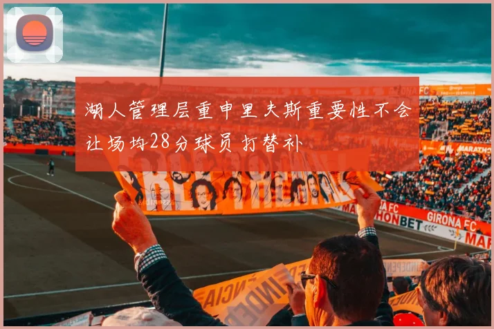 湖人管理层重申里夫斯重要性不会让场均28分球员打替补