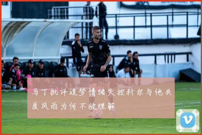 马丁批评追梦情绪失控科尔与他共度风雨为何不被理解