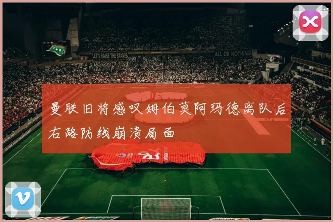 曼联旧将感叹姆伯莫阿玛德离队后右路防线崩溃局面